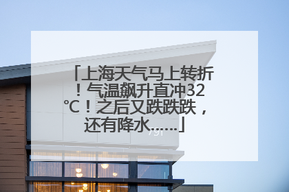 上海天气马上转折！气温飙升直冲32℃！之后又跌跌跌，还有降水……