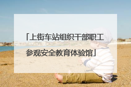 上街车站组织干部职工参观安全教育体验馆