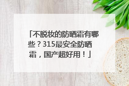 不脱妆的防晒霜有哪些？315最安全防晒霜，国产超好用！