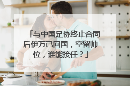与中国足协终止合同后伊万已回国，空留帅位，谁能接任？