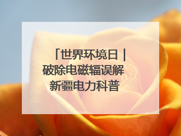 世界环境日｜破除电磁辐误解 新疆电力科普让居民安心