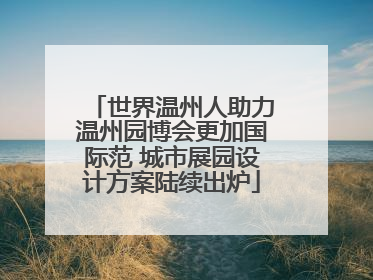 世界温州人助力温州园博会更加国际范 城市展园设计方案陆续出炉
