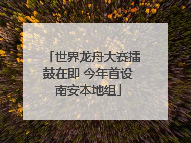 世界龙舟大赛擂鼓在即 今年首设南安本地组