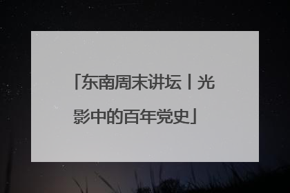 东南周末讲坛丨光影中的百年党史
