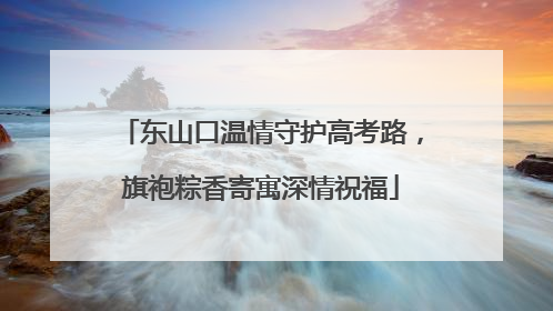 东山口温情守护高考路，旗袍粽香寄寓深情祝福