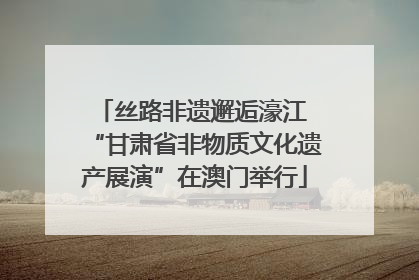 丝路非遗邂逅濠江 “甘肃省非物质文化遗产展演”在澳门举行