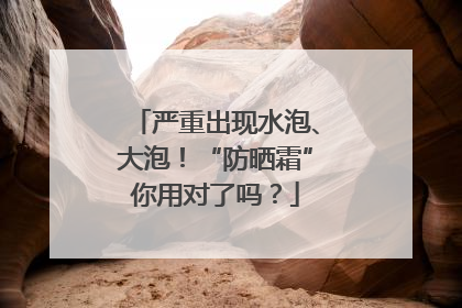 严重出现水泡、大泡！“防晒霜”你用对了吗？