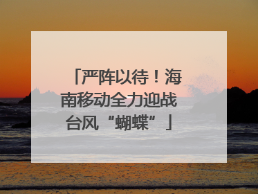 严阵以待！海南移动全力迎战台风“蝴蝶”