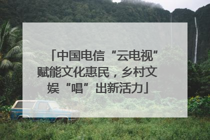 中国电信“云电视”赋能文化惠民，乡村文娱“唱”出新活力