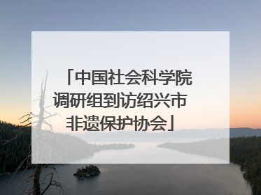 中国社会科学院调研组到访绍兴市非遗保护协会
