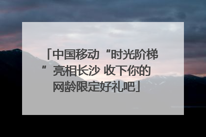 中国移动“时光阶梯”亮相长沙 收下你的网龄限定好礼吧