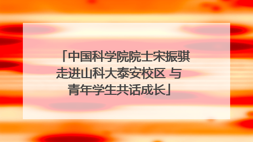 中国科学院院士宋振骐走进山科大泰安校区 与青年学生共话成长