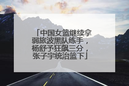 中国女篮继续拿弱旅波黑队练手，杨舒予狂飙三分，张子宇统治篮下