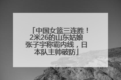 中国女篮三连胜！2米26的山东姑娘张子宇称霸内线，日本队主帅破防