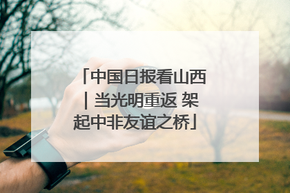 中国日报看山西｜当光明重返 架起中非友谊之桥