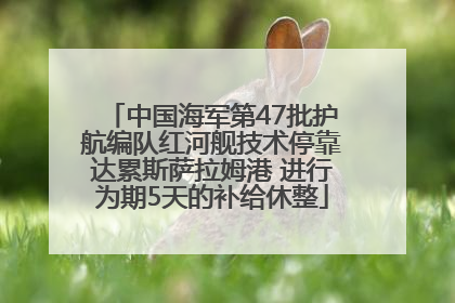 中国海军第47批护航编队红河舰技术停靠达累斯萨拉姆港 进行为期5天的补给休整