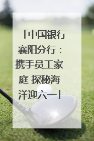 中国银行襄阳分行：携手员工家庭 探秘海洋迎六一