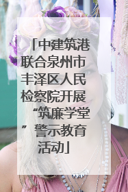 中建筑港联合泉州市丰泽区人民检察院开展“筑廉学堂”警示教育活动