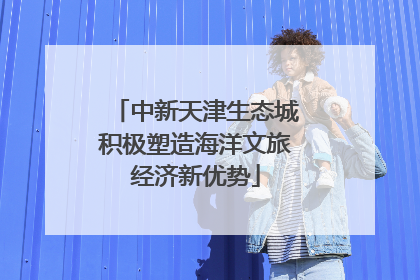 中新天津生态城积极塑造海洋文旅经济新优势
