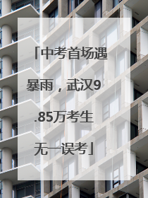 中考首场遇暴雨，武汉9.85万考生无一误考