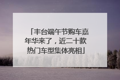 丰台端午节购车嘉年华来了，近二十款热门车型集体亮相