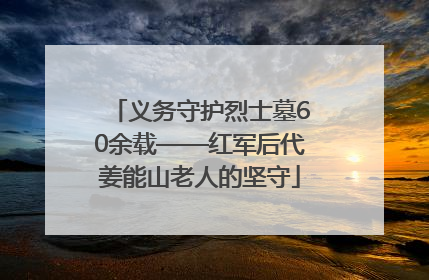 义务守护烈士墓60余载——红军后代姜能山老人的坚守
