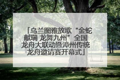 乌兰图雅放歌“金蛇献瑞 龙舞九州”全国龙舟大联动暨漳州传统龙舟邀请赛开幕式