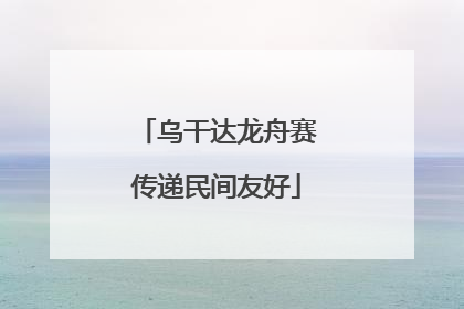 乌干达龙舟赛传递民间友好