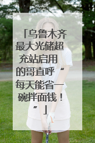 乌鲁木齐最大光储超充站启用 的哥直呼“每天能省一碗拌面钱！”