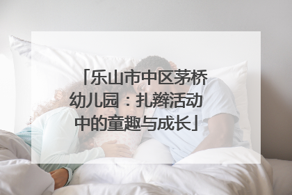 乐山市中区茅桥幼儿园：扎辫活动中的童趣与成长