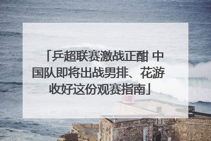 乒超联赛激战正酣 中国队即将出战男排、花游 收好这份观赛指南