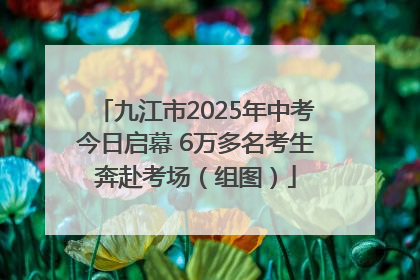 九江市2025年中考今日启幕 6万多名考生奔赴考场（组图）