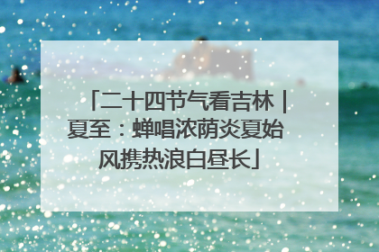 二十四节气看吉林｜夏至：蝉唱浓荫炎夏始 风携热浪白昼长