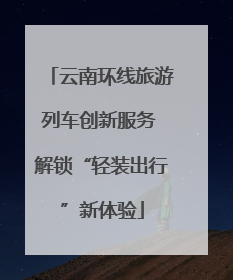 云南环线旅游列车创新服务 解锁“轻装出行”新体验
