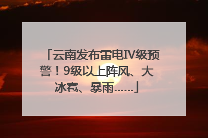 云南发布雷电Ⅳ级预警！9级以上阵风、大冰雹、暴雨……