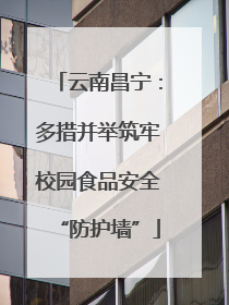 云南昌宁：多措并举筑牢校园食品安全“防护墙”