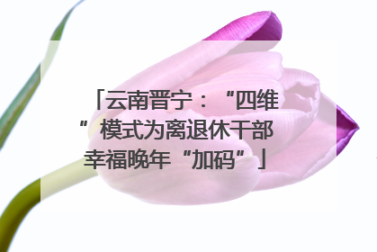 云南晋宁：“四维”模式为离退休干部幸福晚年“加码”