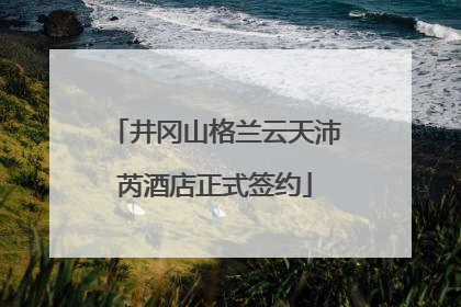 井冈山格兰云天沛芮酒店正式签约