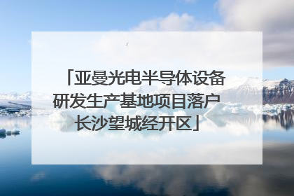 亚曼光电半导体设备研发生产基地项目落户长沙望城经开区