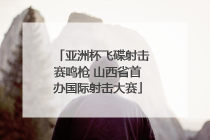 亚洲杯飞碟射击赛鸣枪 山西省首办国际射击大赛
