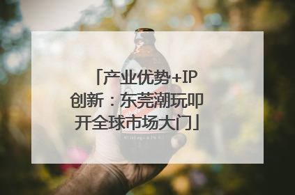 产业优势+IP创新：东莞潮玩叩开全球市场大门