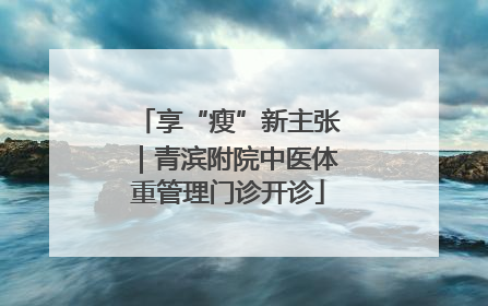 享“瘦”新主张｜青滨附院中医体重管理门诊开诊