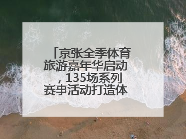 京张全季体育旅游嘉年华启动，135场系列赛事活动打造体旅融合新场景