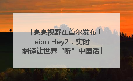 亮亮视野在首尔发布 Leion Hey2：实时翻译让世界“听”中国话