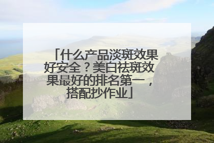 什么产品淡斑效果好安全？美白祛斑效果最好的排名第一，搭配抄作业
