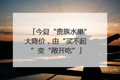 今夏“贵族水果”大降价，由“买不起”变“敞开吃”
