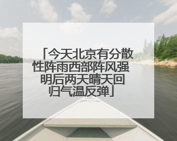 今天北京有分散性阵雨西部阵风强 明后两天晴天回归气温反弹