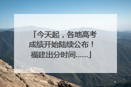 今天起，各地高考成绩开始陆续公布！福建出分时间……