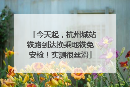 今天起，杭州城站铁路到达换乘地铁免安检！实测很丝滑