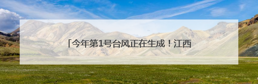 今年第1号台风正在生成！江西将迎暴雨+高温！最高36℃